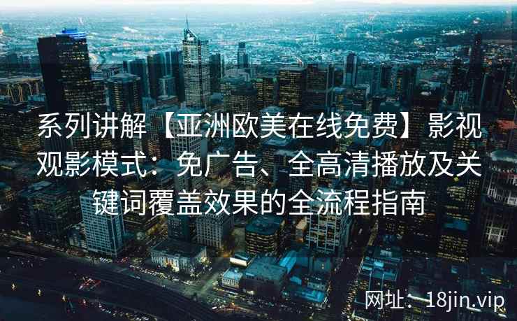 系列讲解【亚洲欧美在线免费】影视观影模式:免广告、全高清播放及关键词覆盖效果的全流程指南 系列讲解【亚洲欧美在线免费】影视观影模式:免广告、全高清播放及关键词覆盖效果的全流程指南