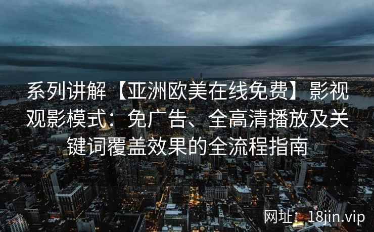 系列讲解【亚洲欧美在线免费】影视观影模式:免广告、全高清播放及关键词覆盖效果的全流程指南 系列讲解【亚洲欧美在线免费】影视观影模式:免广告、全高清播放及关键词覆盖效果的全流程指南