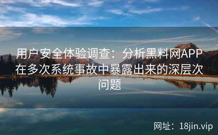 用户安全体验调查：分析黑料网APP在多次系统事故中暴露出来的深层次问题