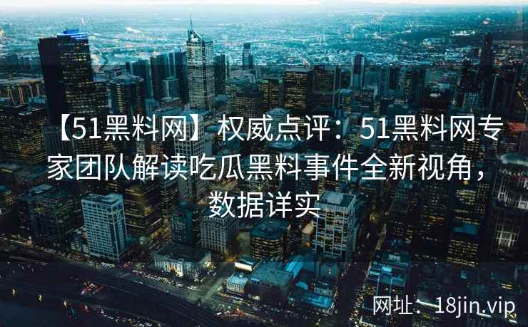 【51黑料网】权威点评：51黑料网专家团队解读吃瓜黑料事件全新视角，数据详实