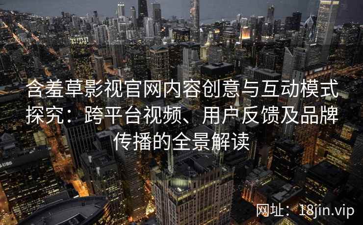 含羞草影视官网内容创意与互动模式探究：跨平台视频、用户反馈及品牌传播的全景解读