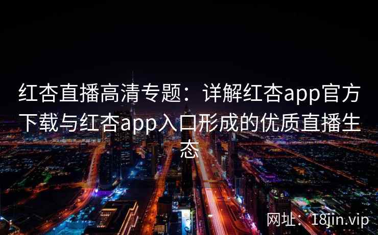 红杏直播高清专题：详解红杏app官方下载与红杏app入口形成的优质直播生态