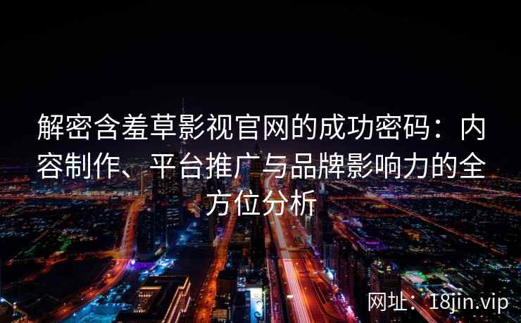 解密含羞草影视官网的成功密码：内容制作、平台推广与品牌影响力的全方位分析