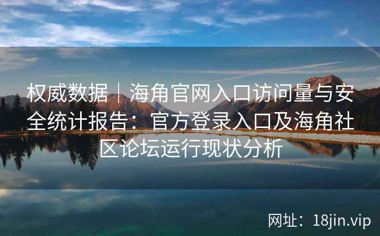 权威数据|海角官网入口访问量与安全统计报告:官方登录入口及海角社区论坛运行现状分析 权威数据|海角官网入口访问量与安全统计报告:官方登录入口及海角社区论坛运行现状分析