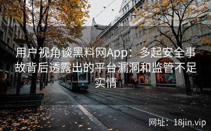 用户视角谈黑料网App：多起安全事故背后透露出的平台漏洞和监管不足实情