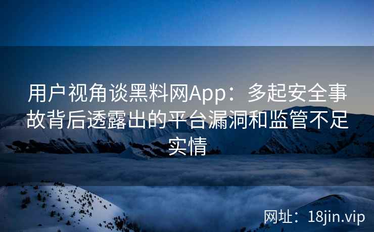 用户视角谈黑料网App：多起安全事故背后透露出的平台漏洞和监管不足实情