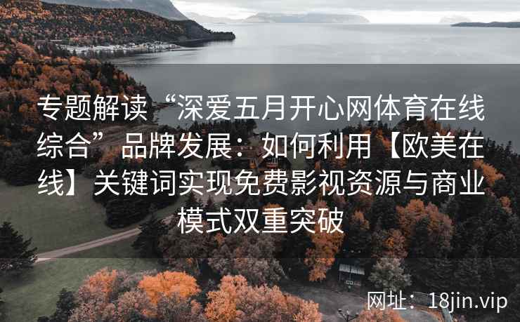 专题解读“深爱五月开心网体育在线综合”品牌发展：如何利用【欧美在线】关键词实现免费影视资源与商业模式双重突破
