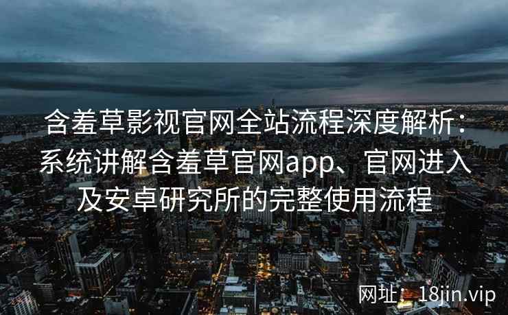 含羞草影视官网全站流程深度解析：系统讲解含羞草官网app、官网进入及安卓研究所的完整使用流程