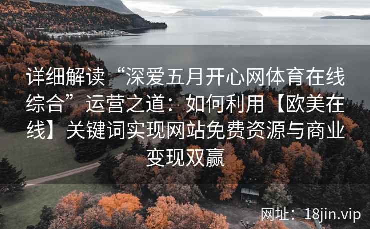 详细解读“深爱五月开心网体育在线综合”运营之道:如何利用【欧美在线】关键词实现网站免费资源与商业变现双赢 详细解读“深爱五月开心网体育在线综合”运营之道:如何利用【欧美在线】关键词实现网站免费资源与商业变现双赢