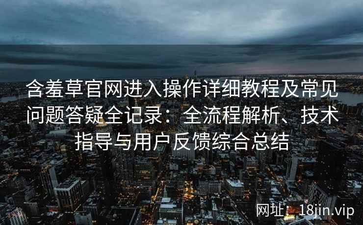 含羞草官网进入操作详细教程及常见问题答疑全记录：全流程解析、技术指导与用户反馈综合总结