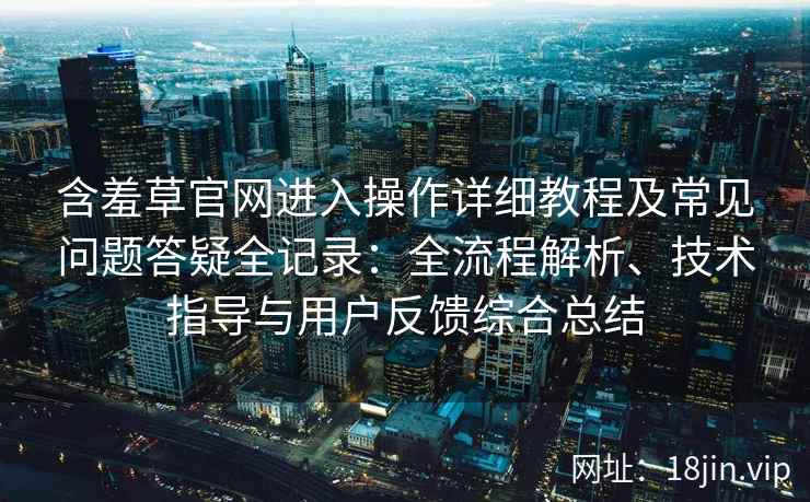 含羞草官网进入操作详细教程及常见问题答疑全记录：全流程解析、技术指导与用户反馈综合总结