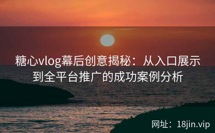糖心vlog幕后创意揭秘：从入口展示到全平台推广的成功案例分析