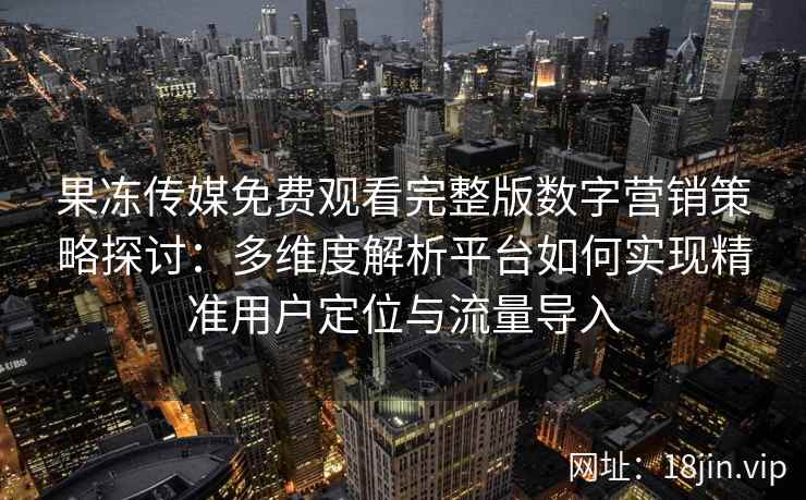 果冻传媒免费观看完整版数字营销策略探讨：多维度解析平台如何实现精准用户定位与流量导入