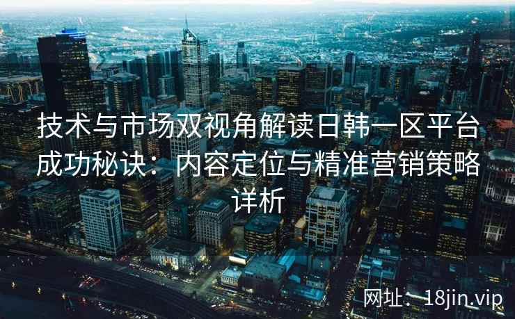 技术与市场双视角解读日韩一区平台成功秘诀:内容定位与精准营销策略详析 技术与市场双视角解读日韩一区平台成功秘诀:内容定位与精准营销策略详析