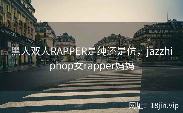 黑人双人RAPPER是纯还是仿，jazzhiphop女rapper妈妈