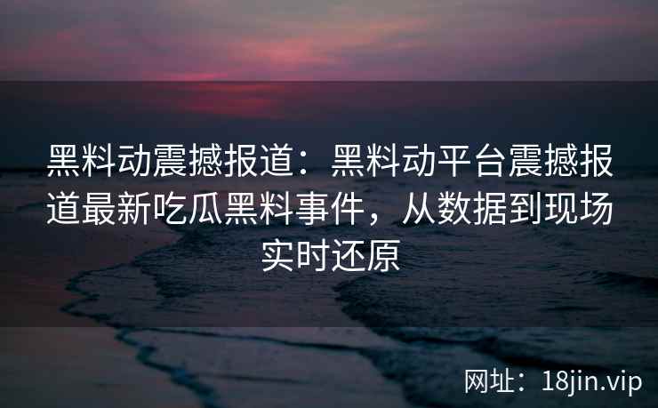 黑料动震撼报道:黑料动平台震撼报道最新吃瓜黑料事件,从数据到现场实时还原 黑料动震撼报道:黑料动平台震撼报道最新吃瓜黑料事件,从数据到现场实时还原