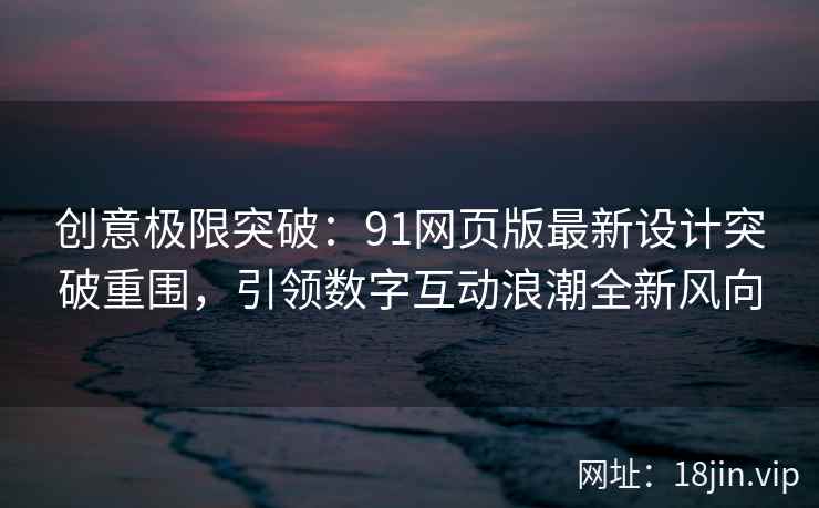 创意极限突破：91网页版最新设计突破重围，引领数字互动浪潮全新风向