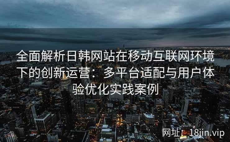 全面解析日韩网站在移动互联网环境下的创新运营：多平台适配与用户体验优化实践案例