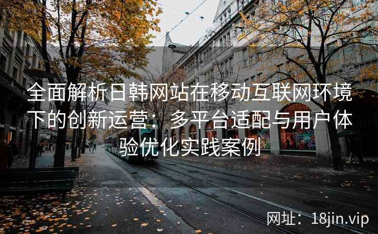 全面解析日韩网站在移动互联网环境下的创新运营：多平台适配与用户体验优化实践案例