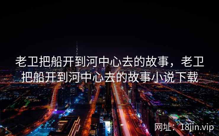 老卫把船开到河中心去的故事，老卫把船开到河中心去的故事小说下载