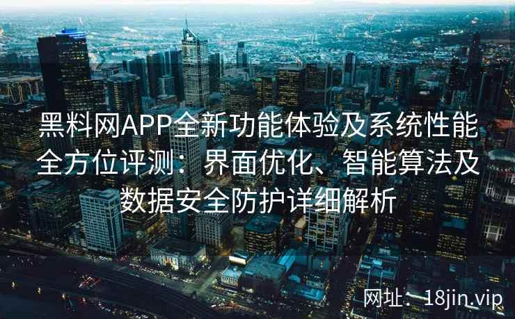 黑料网APP全新功能体验及系统性能全方位评测：界面优化、智能算法及数据安全防护详细解析