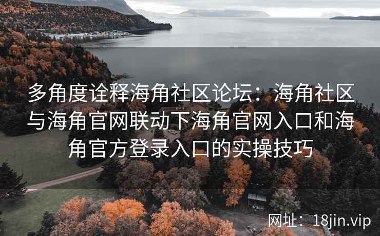 多角度诠释海角社区论坛：海角社区与海角官网联动下海角官网入口和海角官方登录入口的实操技巧