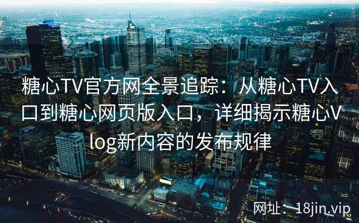 糖心TV官方网全景追踪：从糖心TV入口到糖心网页版入口，详细揭示糖心Vlog新内容的发布规律