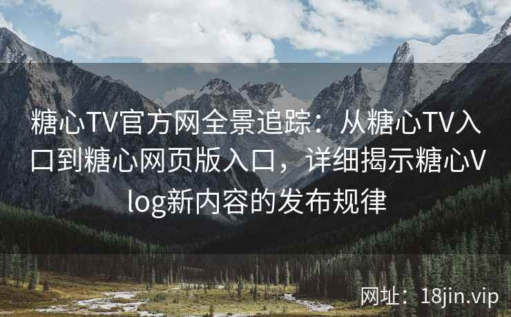 糖心TV官方网全景追踪：从糖心TV入口到糖心网页版入口，详细揭示糖心Vlog新内容的发布规律