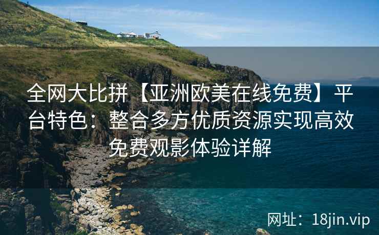 全网大比拼【亚洲欧美在线免费】平台特色：整合多方优质资源实现高效免费观影体验详解