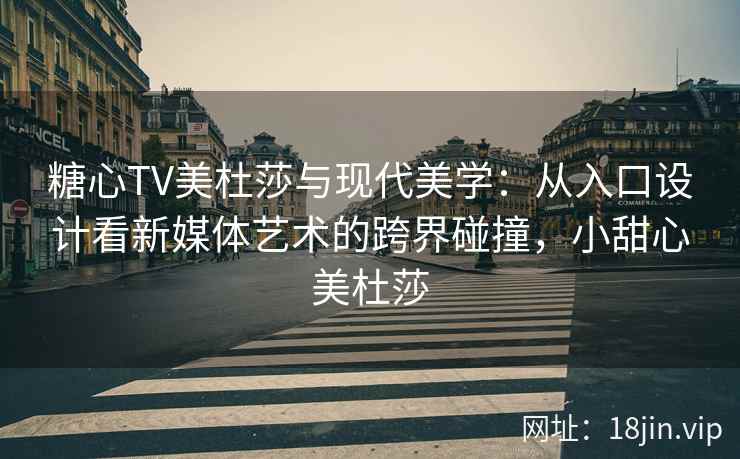 糖心TV美杜莎与现代美学：从入口设计看新媒体艺术的跨界碰撞，小甜心美杜莎