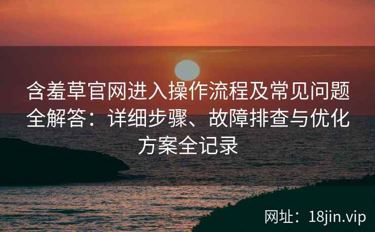 含羞草官网进入操作流程及常见问题全解答：详细步骤、故障排查与优化方案全记录