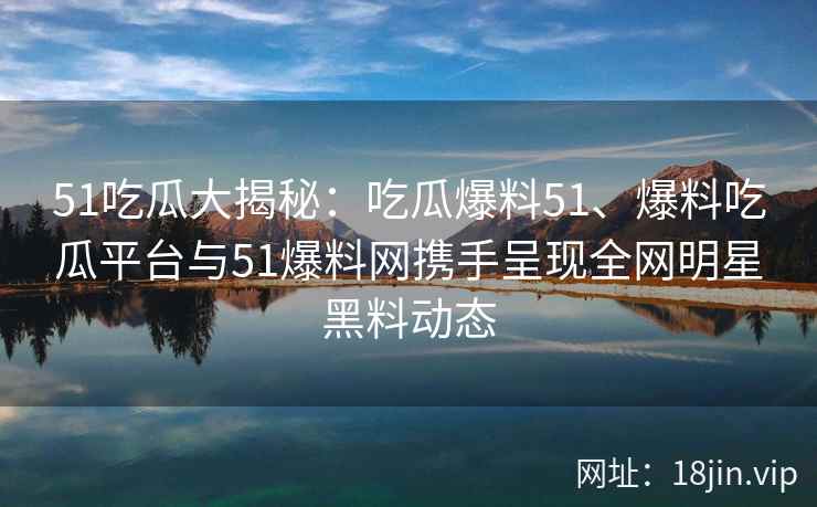 51吃瓜大揭秘：吃瓜爆料51、爆料吃瓜平台与51爆料网携手呈现全网明星黑料动态