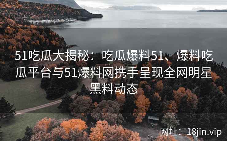 51吃瓜大揭秘：吃瓜爆料51、爆料吃瓜平台与51爆料网携手呈现全网明星黑料动态