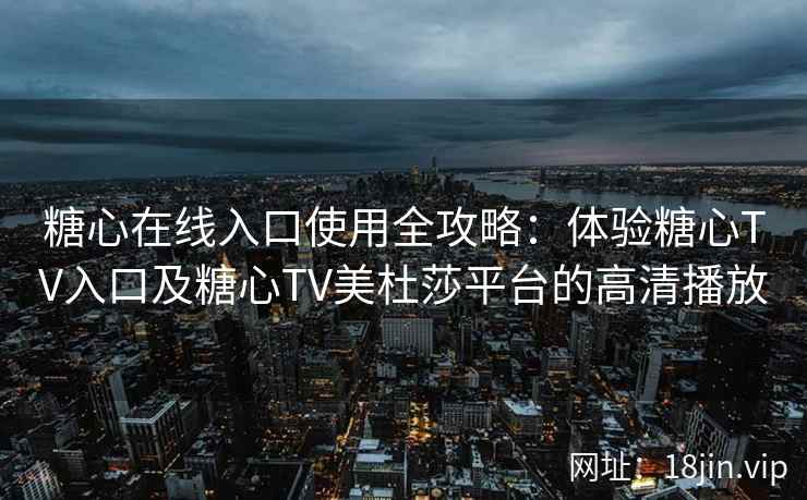 糖心在线入口使用全攻略：体验糖心TV入口及糖心TV美杜莎平台的高清播放
