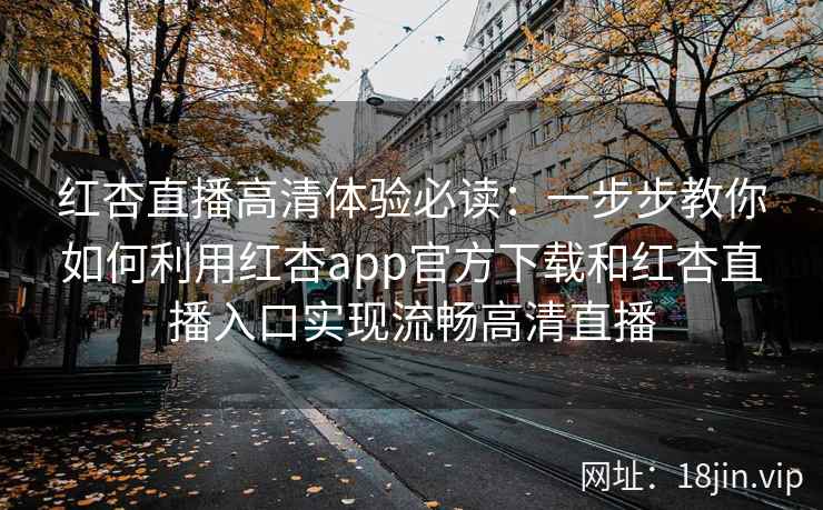 红杏直播高清体验必读：一步步教你如何利用红杏app官方下载和红杏直播入口实现流畅高清直播