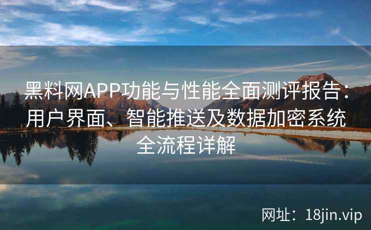 黑料网APP功能与性能全面测评报告：用户界面、智能推送及数据加密系统全流程详解