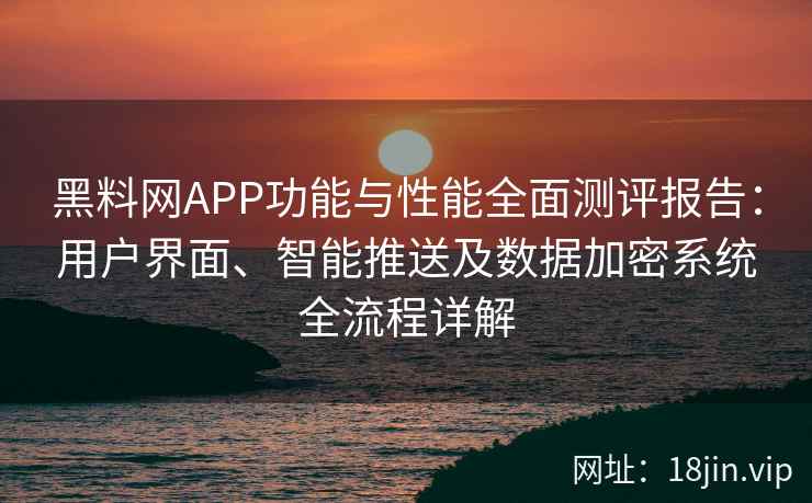 黑料网APP功能与性能全面测评报告：用户界面、智能推送及数据加密系统全流程详解