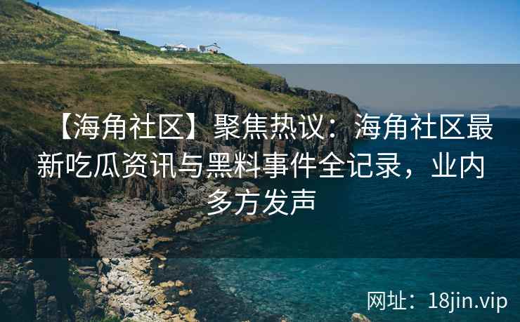 【海角社区】聚焦热议:海角社区最新吃瓜资讯与黑料事件全记录,业内多方发声 【海角社区】聚焦热议:海角社区最新吃瓜资讯与黑料事件全记录,业内多方发声