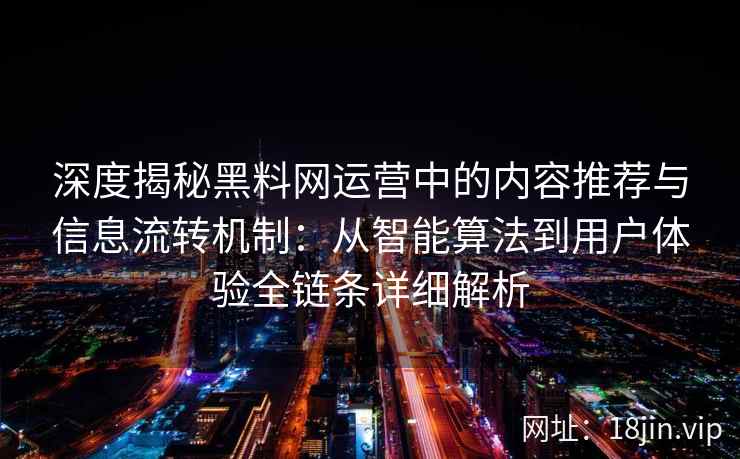 深度揭秘黑料网运营中的内容推荐与信息流转机制:从智能算法到用户体验全链条详细解析 深度揭秘黑料网运营中的内容推荐与信息流转机制:从智能算法到用户体验全链条详细解析