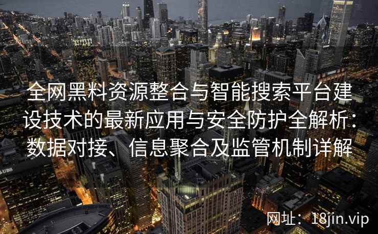 全网黑料资源整合与智能搜索平台建设技术的最新应用与安全防护全解析：数据对接、信息聚合及监管机制详解