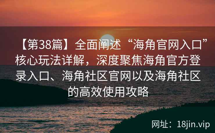 【第38篇】全面阐述“海角官网入口”核心玩法详解，深度聚焦海角官方登录入口、海角社区官网以及海角社区的高效使用攻略