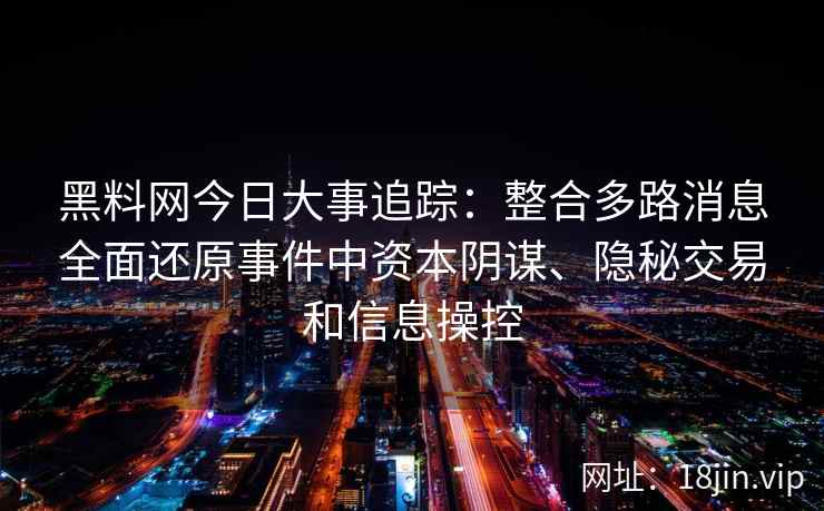 黑料网今日大事追踪：整合多路消息全面还原事件中资本阴谋、隐秘交易和信息操控