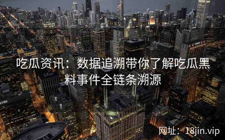 吃瓜资讯：数据追溯带你了解吃瓜黑料事件全链条溯源