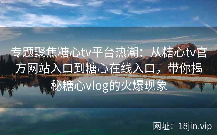 专题聚焦糖心tv平台热潮:从糖心tv官方网站入口到糖心在线入口,带你揭秘糖心vlog的火爆现象 专题聚焦糖心tv平台热潮:从糖心tv官方网站入口到糖心在线入口,带你揭秘糖心vlog的火爆现象