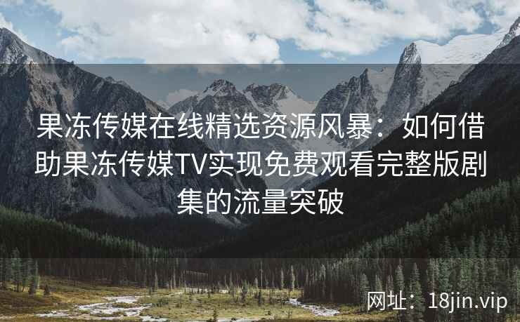 果冻传媒在线精选资源风暴：如何借助果冻传媒TV实现免费观看完整版剧集的流量突破