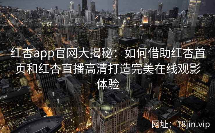 红杏app官网大揭秘：如何借助红杏首页和红杏直播高清打造完美在线观影体验