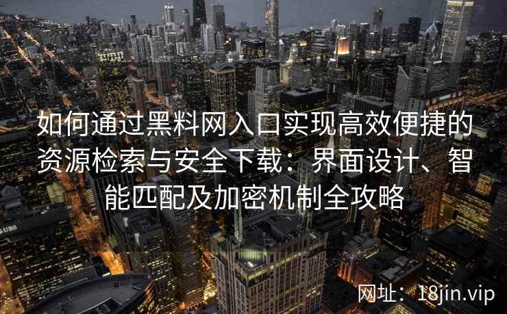 如何通过黑料网入口实现高效便捷的资源检索与安全下载：界面设计、智能匹配及加密机制全攻略