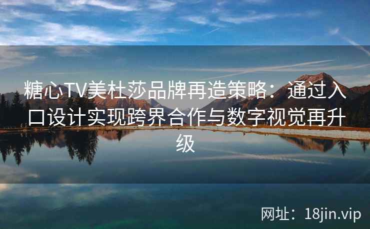糖心TV美杜莎品牌再造策略：通过入口设计实现跨界合作与数字视觉再升级