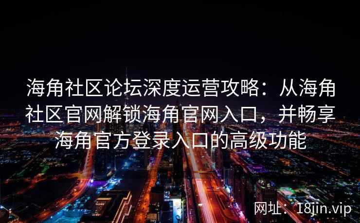 海角社区论坛深度运营攻略：从海角社区官网解锁海角官网入口，并畅享海角官方登录入口的高级功能