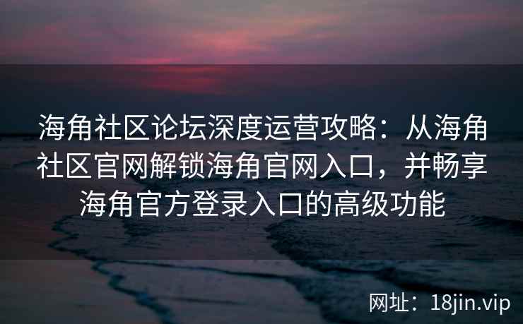 海角社区论坛深度运营攻略：从海角社区官网解锁海角官网入口，并畅享海角官方登录入口的高级功能